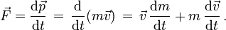 \vec F = \frac{\mathrm{d}\vec p}{\mathrm{\mathrm{d}}t} \, = \, \frac{\mathrm{d}}{\mathrm{d}t} (m \vec v) \, = \, \vec v \, \frac{\mathrm{d}m}{\mathrm{d}t} + m \, \frac{\mathrm{d}\vec v}{\mathrm{d}t} \,.