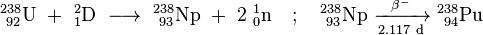 \mathrm{^{238}_{\ 92}U\ +\ ^{2}_{1}D\ \longrightarrow \ ^{238}_{\ 93}Np\ +\ 2\ ^{1}_{0}n \quad;\quad ^{238}_{\ 93}Np\ \xrightarrow[2.117 \ d]{\beta^-} \ ^{238}_{\ 94}Pu}