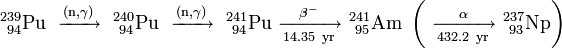 \mathrm{^{239}_{\ 94}Pu\ \xrightarrow {(n,\gamma)} \ ^{240}_{\ 94}Pu\ \xrightarrow {(n,\gamma)} \ ^{241}_{\ 94}Pu\ \xrightarrow [14.35 \ yr]{\beta^-} \ ^{241}_{\ 95}Am\ \left(\ \xrightarrow [432.2 \ yr]{\alpha} \ ^{237}_{\ 93}Np \right)}