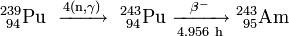 \mathrm{^{239}_{\ 94}Pu\ \xrightarrow {4(n,\gamma)} \ ^{243}_{\ 94}Pu\ \xrightarrow [4.956 \ h]{\beta^-} \ ^{243}_{\ 95}Am}